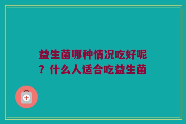 益生菌哪种情况吃好呢？什么人适合吃益生菌