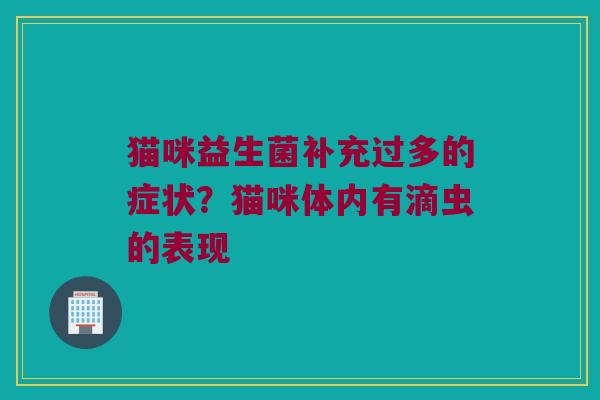 猫咪益生菌补充过多的症状？猫咪体内有滴虫的表现