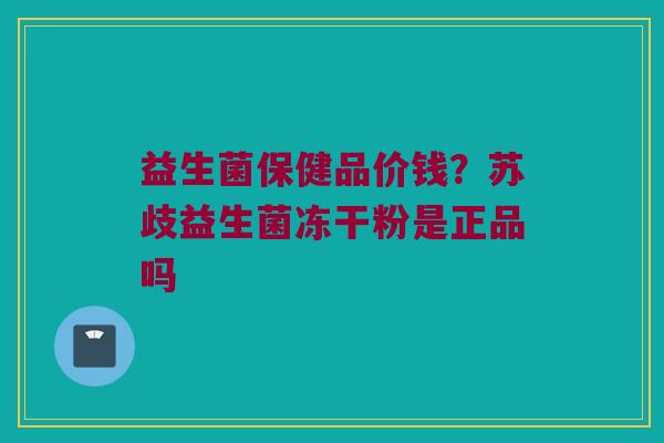 益生菌保健品价钱？苏歧益生菌冻干粉是正品吗