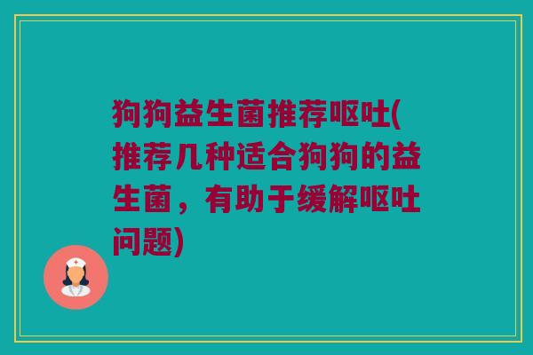 狗狗益生菌推荐呕吐(推荐几种适合狗狗的益生菌，有助于缓解呕吐问题)