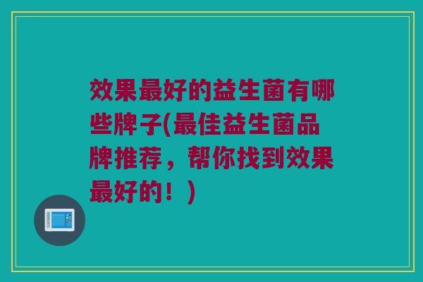 效果最好的益生菌有哪些牌子(最佳益生菌品牌推荐，帮你找到效果最好的！)