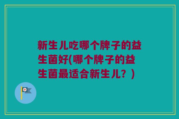 新生儿吃哪个牌子的益生菌好(哪个牌子的益生菌最适合新生儿？)