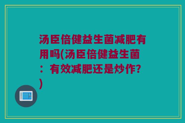 汤臣倍健益生菌减肥有用吗(汤臣倍健益生菌：有效减肥还是炒作？)