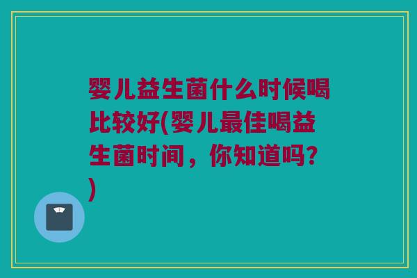 婴儿益生菌什么时候喝比较好(婴儿佳喝益生菌时间,你知道吗?) 婴儿益生菌什么时候喝比较好(婴儿佳喝益生菌时间,你知道吗?)