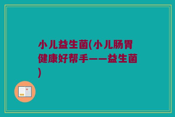小儿益生菌(小儿肠胃健康好帮手——益生菌)