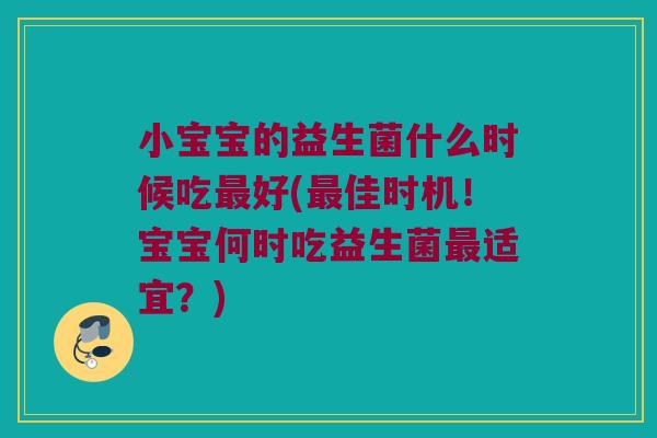 小宝宝的益生菌什么时候吃最好(最佳时机！宝宝何时吃益生菌最适宜？)
