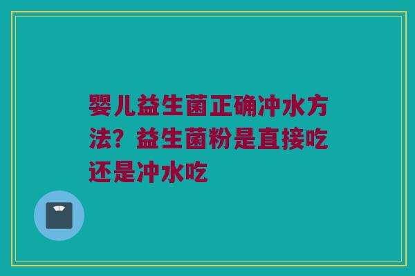 婴儿益生菌正确冲水方法?益生菌粉是直接吃还是冲水吃 婴儿益生菌正确冲水方法?益生菌粉是直接吃还是冲水吃