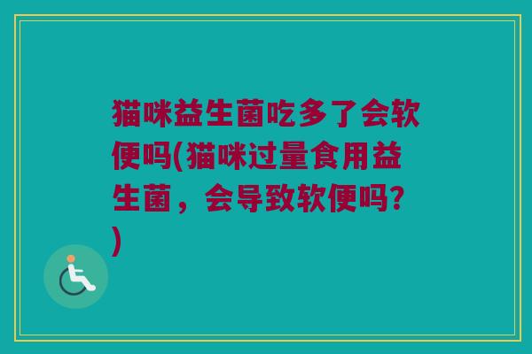 猫咪益生菌吃多了会软便吗(猫咪过量食用益生菌，会导致软便吗？)