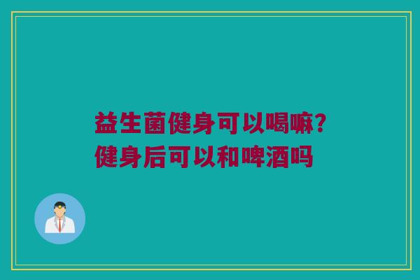 益生菌健身可以喝嘛?健身后可以和啤酒吗 益生菌健身可以喝嘛?健身后可以和啤酒吗