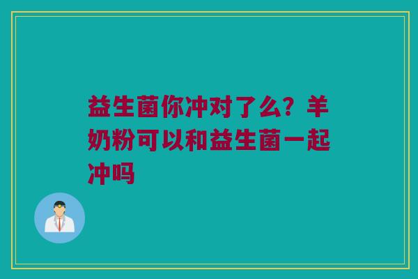 益生菌你冲对了么?羊奶粉可以和益生菌一起冲吗 益生菌你冲对了么?羊奶粉可以和益生菌一起冲吗