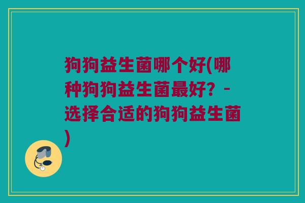 狗狗益生菌哪个好(哪种狗狗益生菌好?-选择合适的狗狗益生菌) 狗狗益生菌哪个好(哪种狗狗益生菌好?-选择合适的狗狗益生菌)