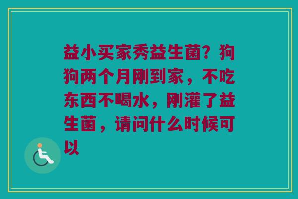 益小买家秀益生菌？狗狗两个月刚到家，不吃东西不喝水，刚灌了益生菌，请问什么时候可以