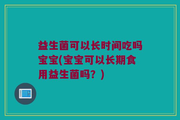 益生菌可以长时间吃吗宝宝(宝宝可以长期食用益生菌吗？)