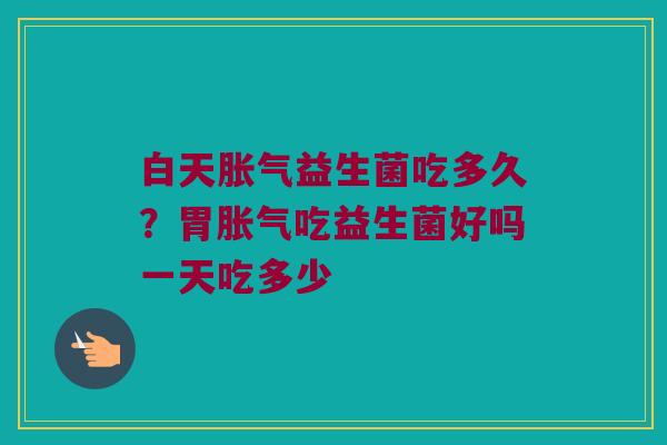 白天益生菌吃多久?胃吃益生菌好吗一天吃多少 白天益生菌吃多久?胃吃益生菌好吗一天吃多少