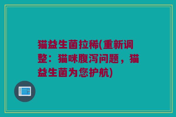 猫益生菌拉稀(重新调整：猫咪腹泻问题，猫益生菌为您护航)