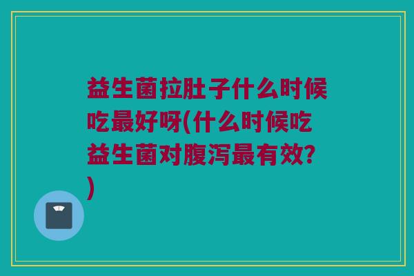 益生菌拉肚子什么时候吃好呀(什么时候吃益生菌对有效?) 益生菌拉肚子什么时候吃好呀(什么时候吃益生菌对有效?)