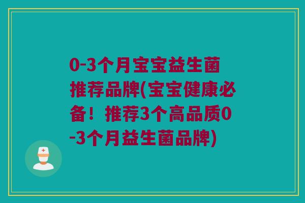 0-3个月宝宝益生菌推荐品牌(宝宝健康必备！推荐3个高品质0-3个月益生菌品牌)