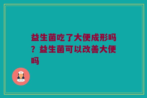 益生菌吃了大便成形吗？益生菌可以改善大便吗