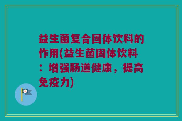 益生菌复合固体饮料的作用(益生菌固体饮料：增强肠道健康，提高免疫力)