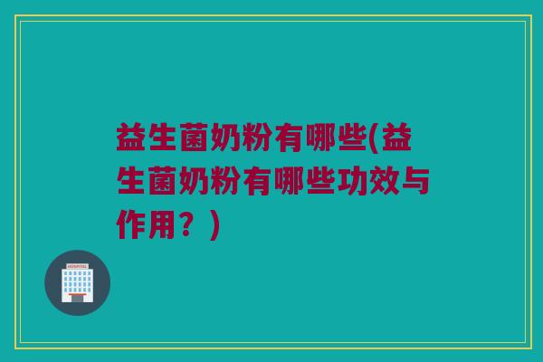 益生菌奶粉有哪些(益生菌奶粉有哪些功效与作用？)