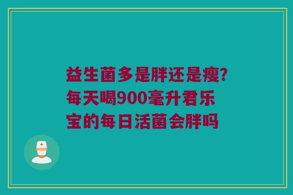 益生菌多是胖还是瘦？每天喝900毫升君乐宝的每日活菌会胖吗