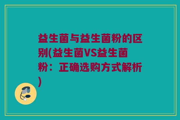益生菌与益生菌粉的区别(益生菌VS益生菌粉:正确选购方式解析) 益生菌与益生菌粉的区别(益生菌VS益生菌粉:正确选购方式解析)