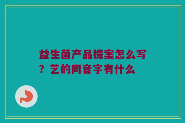 益生菌产品提案怎么写？艺的同音字有什么