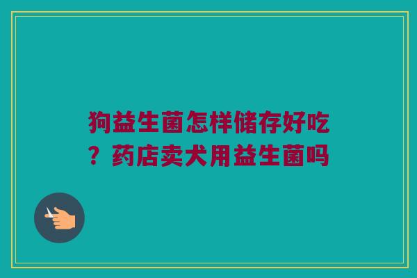 狗益生菌怎样储存好吃？药店卖犬用益生菌吗