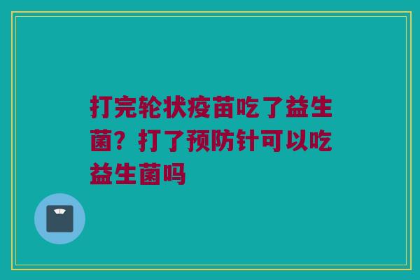 打完轮状疫苗吃了益生菌？打了预防针可以吃益生菌吗