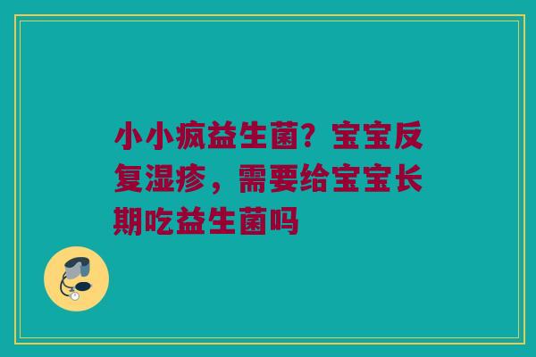 小小疯益生菌?宝宝反复,需要给宝宝长期吃益生菌吗 小小疯益生菌?宝宝反复,需要给宝宝长期吃益生菌吗