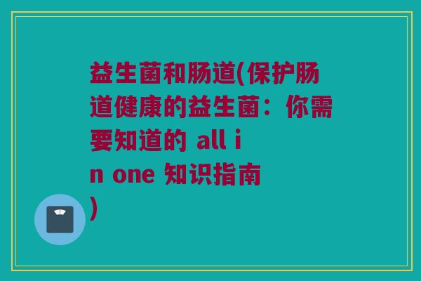 益生菌和肠道(保护肠道健康的益生菌：你需要知道的 all in one 知识指南)