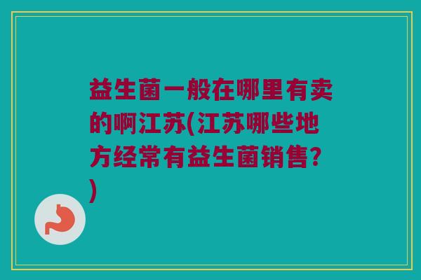 益生菌一般在哪里有卖的啊江苏(江苏哪些地方经常有益生菌销售？)