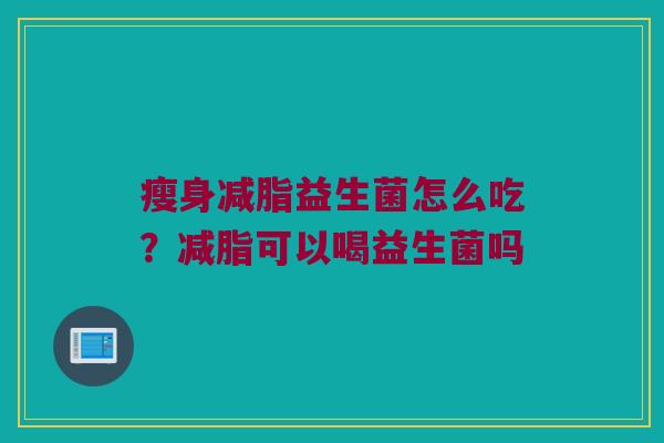瘦身减脂益生菌怎么吃?减脂可以喝益生菌吗 瘦身减脂益生菌怎么吃?减脂可以喝益生菌吗