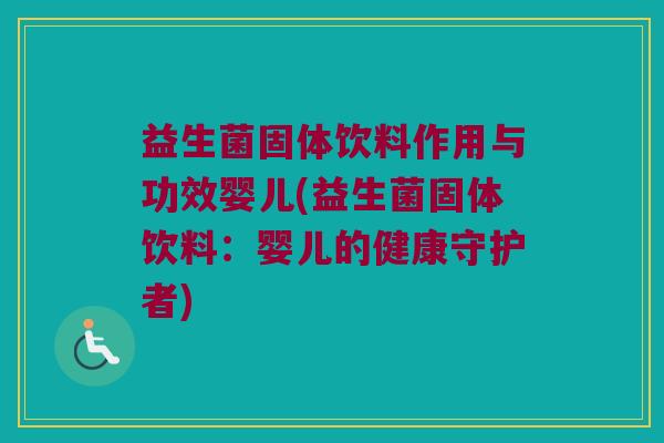 益生菌固体饮料作用与功效婴儿(益生菌固体饮料：婴儿的健康守护者)