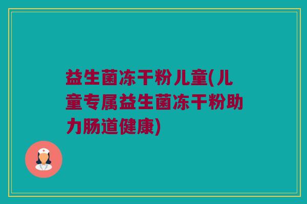 益生菌冻干粉儿童(儿童专属益生菌冻干粉助力肠道健康) 益生菌冻干粉儿童(儿童专属益生菌冻干粉助力肠道健康)