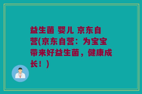 益生菌 婴儿 京东自营(京东自营:为宝宝带来好益生菌,健康成长!) 益生菌 婴儿 京东自营(京东自营:为宝宝带来好益生菌,健康成长!)