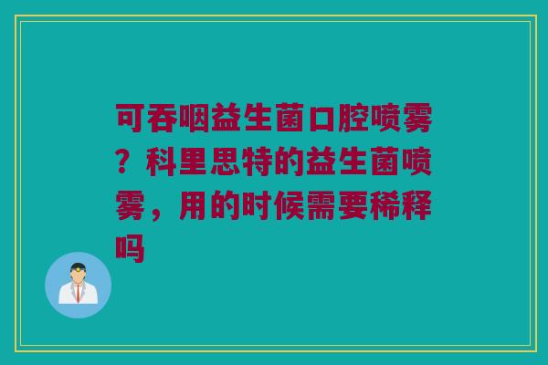 可吞咽益生菌口腔喷雾？科里思特的益生菌喷雾，用的时候需要稀释吗