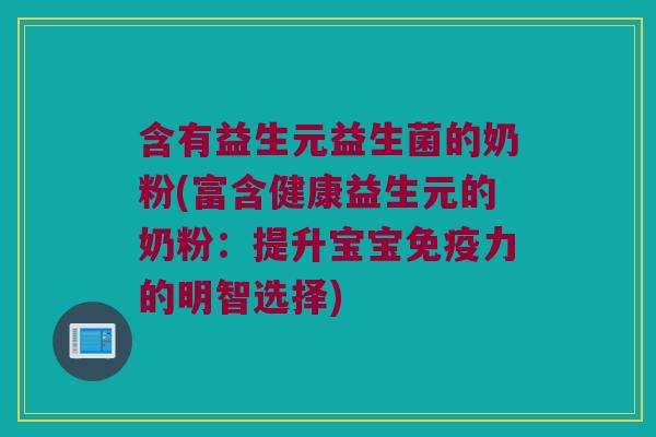 含有益生元益生菌的奶粉(富含健康益生元的奶粉:提升宝宝力的明智选择) 含有益生元益生菌的奶粉(富含健康益生元的奶粉:提升宝宝力的明智选择)