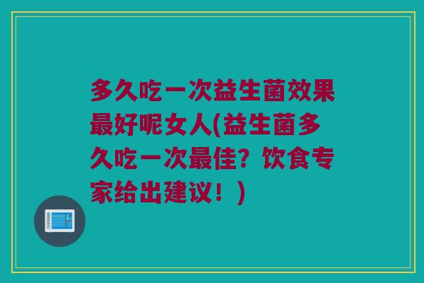多久吃一次益生菌效果好呢女人(益生菌多久吃一次佳?饮食专家给出建议!) 多久吃一次益生菌效果好呢女人(益生菌多久吃一次佳?饮食专家给出建议!)