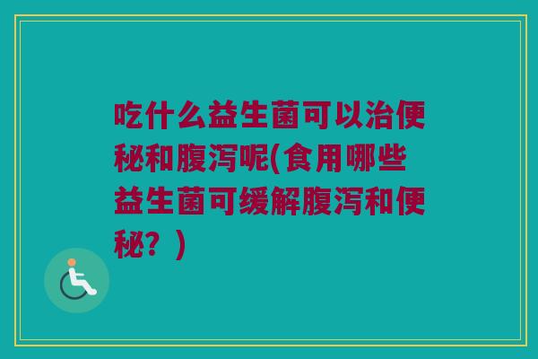 吃什么益生菌可以和呢(食用哪些益生菌可缓解和?) 吃什么益生菌可以和呢(食用哪些益生菌可缓解和?)