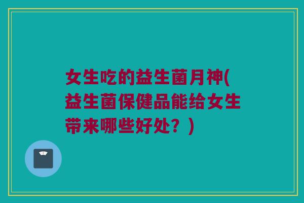 女生吃的益生菌月神(益生菌保健品能给女生带来哪些好处？)