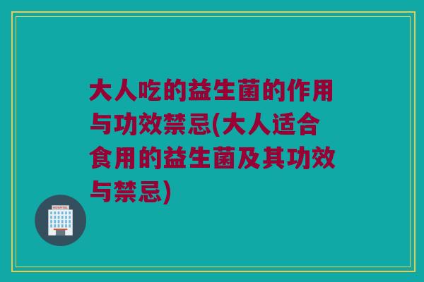 大人吃的益生菌的作用与功效禁忌(大人适合食用的益生菌及其功效与禁忌) 大人吃的益生菌的作用与功效禁忌(大人适合食用的益生菌及其功效与禁忌)