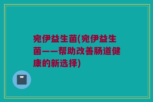 宛伊益生菌(宛伊益生菌——帮助改善肠道健康的新选择)