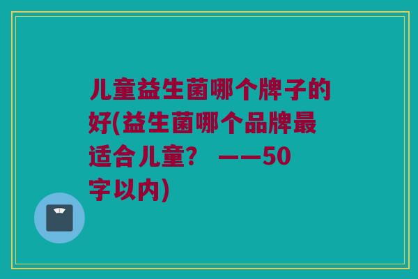 儿童益生菌哪个牌子的好？益生菌哪个品牌最适合儿童？