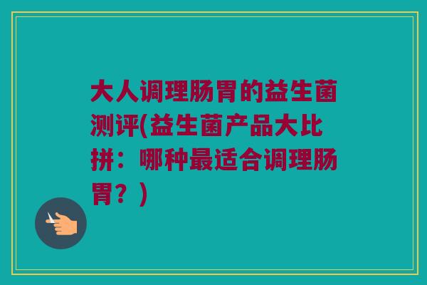 大人调理肠胃的益生菌测评(益生菌产品大比拼：哪种最适合调理肠胃？)
