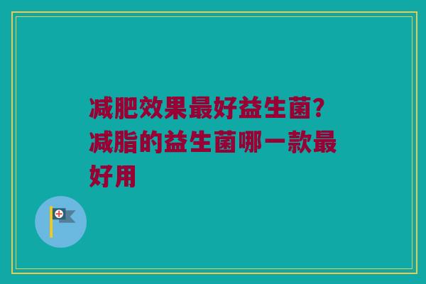 效果好益生菌?减脂的益生菌哪一款好用 效果好益生菌?减脂的益生菌哪一款好用