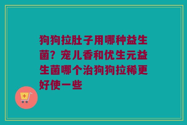 狗狗拉肚子用哪种益生菌？宠儿香和优生元益生菌哪个治狗狗拉稀更好使一些