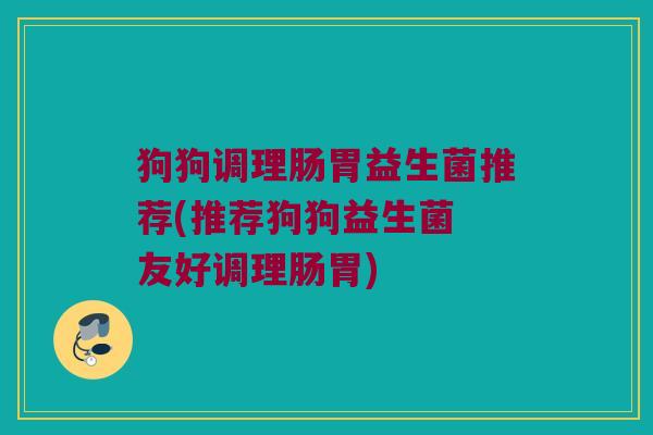 狗狗调理肠胃益生菌推荐(推荐狗狗益生菌 友好调理肠胃)