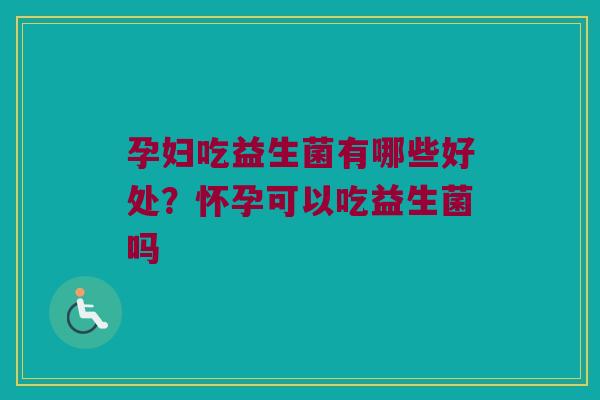 孕妇吃益生菌有哪些好处？怀孕可以吃益生菌吗