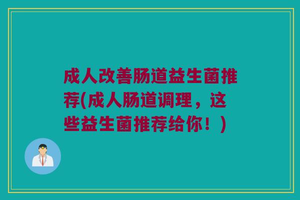 成人改善肠道益生菌推荐(成人肠道调理,这些益生菌推荐给你!) 成人改善肠道益生菌推荐(成人肠道调理,这些益生菌推荐给你!)
